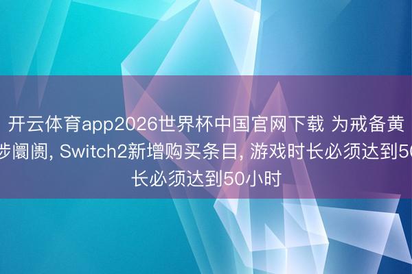 开云体育app2026世界杯中国官网下载 为戒备黄牛干涉阛阓， Switch2新增购买条目， 游戏时长必须达到50小时