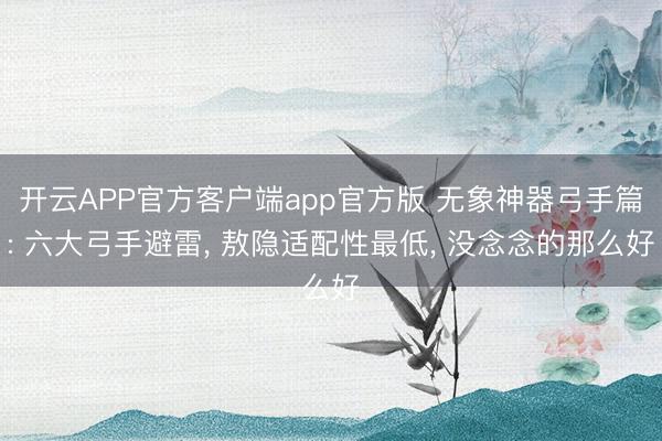开云APP官方客户端app官方版 无象神器弓手篇: 六大弓手避雷， 敖隐适配性最低， 没念念的那么好