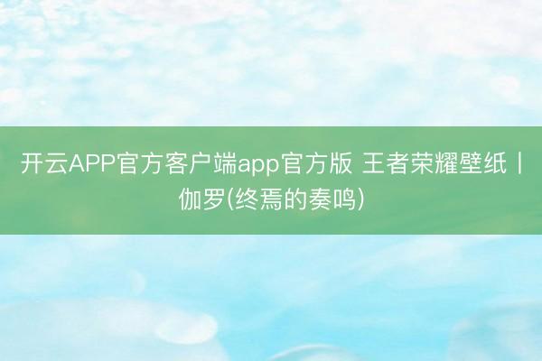 开云APP官方客户端app官方版 王者荣耀壁纸丨伽罗(终焉的奏鸣)