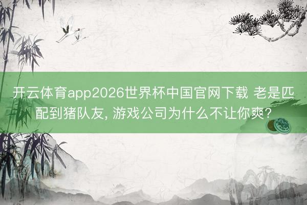开云体育app2026世界杯中国官网下载 老是匹配到猪队友， 游戏公司为什么不让你爽?